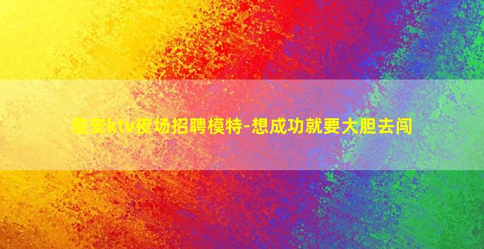 淮安ktv夜场招聘模特-想成功就要大胆去闯
